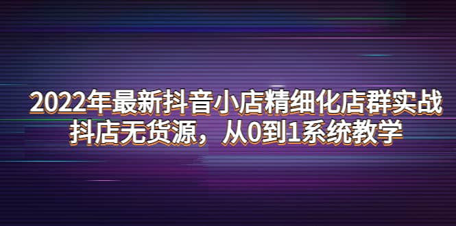 2022年最新抖音小店精细化店群实战，抖店无货源，从0到1系统教学网创吧-网创项目资源站-副业项目-创业项目-搞钱项目共创吧