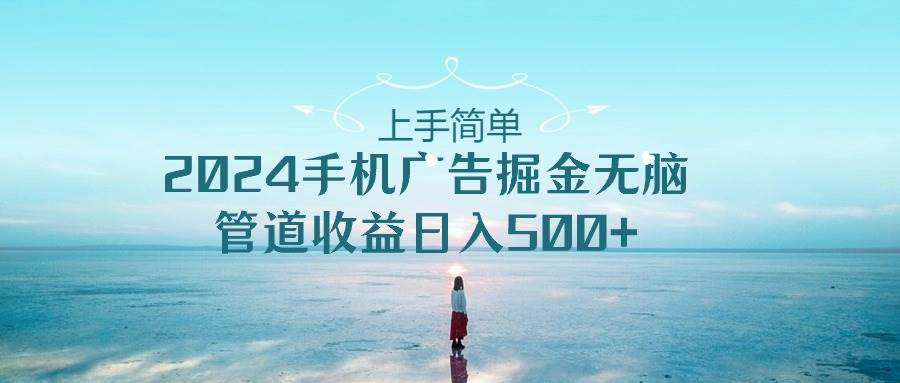 上手简单，2024手机广告掘金无脑，管道收益日入500+共创吧-网创项目资源站-副业项目-创业项目-搞钱项目共创吧
