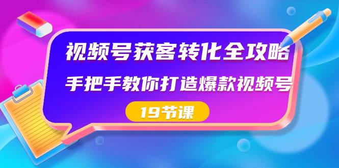 视频号-获客转化全攻略，手把手教你打造爆款视频号（19节课）共创吧-网创项目资源站-副业项目-创业项目-搞钱项目共创吧
