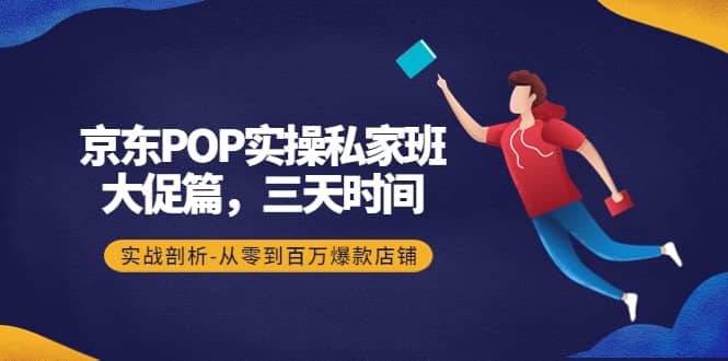 京东POP实操私家班：大促篇，3天时间，实战剖析-从零到百万爆款店铺网创吧-网创项目资源站-副业项目-创业项目-搞钱项目共创吧
