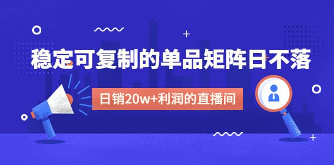 某电商线下课程，稳定可复制的单品矩阵日不落，做一个日销20w+利润的直播间网创吧-网创项目资源站-副业项目-创业项目-搞钱项目共创吧