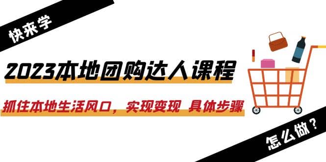 2023本地团购达人课程：抓住本地生活风口，实现变现 具体步骤（22节课）网创吧-网创项目资源站-副业项目-创业项目-搞钱项目共创吧