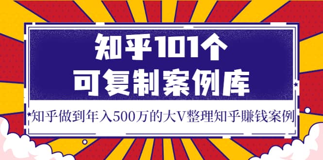 知乎101个可复制案例库，知乎做到年入500万的大V整理知乎賺钱案例网创吧-网创项目资源站-副业项目-创业项目-搞钱项目共创吧