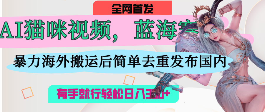 AI猫咪视频蓝海赛道，操作简单，直接海外搬运，简单去重，操作简单，有手就行日入500+网创吧-网创项目资源站-副业项目-创业项目-搞钱项目共创吧
