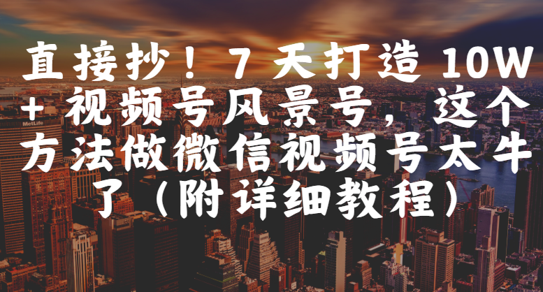 直接抄!7 天打造 10W + 视频号风景号,这个方法做微信视频号太牛了(附详细教程)网创吧-网创项目资源站-副业项目-创业项目-搞钱项目共创吧