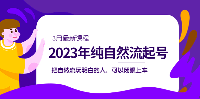 2023年纯自然流·起号课程,把自然流·玩明白的人 可以闭眼上车(3月更新)网创吧-网创项目资源站-副业项目-创业项目-搞钱项目共创吧