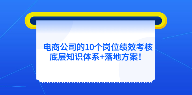 电商公司的10个岗位绩效考核的底层知识体系+落地方案网创吧-网创项目资源站-副业项目-创业项目-搞钱项目共创吧