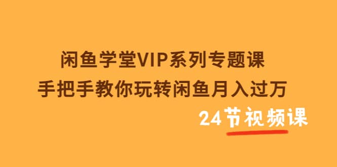 闲鱼学堂VIP系列专题课：手把手教你玩转闲鱼月入过万（共24节视频课）网创吧-网创项目资源站-副业项目-创业项目-搞钱项目共创吧