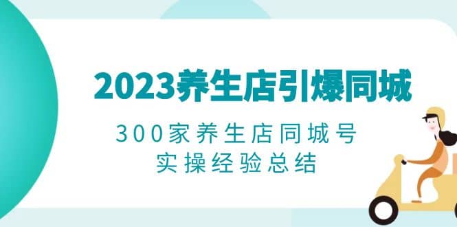 2023养生店·引爆同城，300家养生店同城号实操经验总结网创吧-网创项目资源站-副业项目-创业项目-搞钱项目共创吧