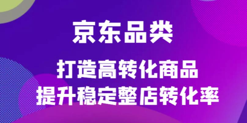 京东电商品类定制培训课程，打造高转化商品提升稳定整店转化率网创吧-网创项目资源站-副业项目-创业项目-搞钱项目共创吧