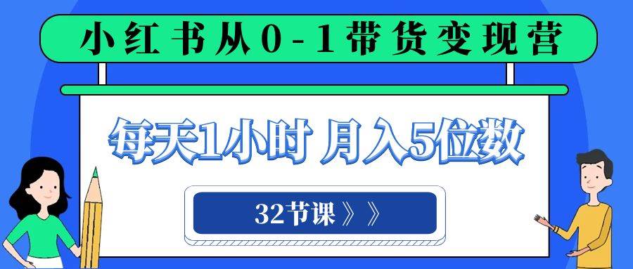 小红书 0-1带货变现营，每天1小时，轻松月入5位数（32节课）网创吧-网创项目资源站-副业项目-创业项目-搞钱项目共创吧