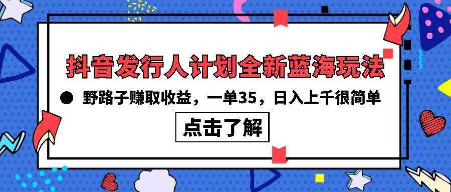 抖音发行人计划全新蓝海玩法，野路子赚取收益，一单35，日入上千很简单!共创吧-网创项目资源站-副业项目-创业项目-搞钱项目共创吧