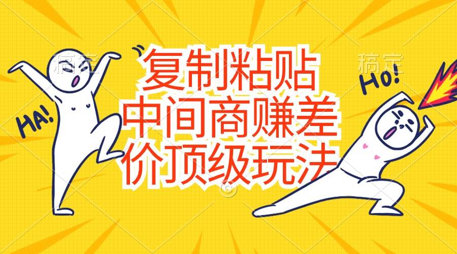 复制粘贴，中间商赚差价顶级玩法，零成本，硬通货网创吧-网创项目资源站-副业项目-创业项目-搞钱项目共创吧