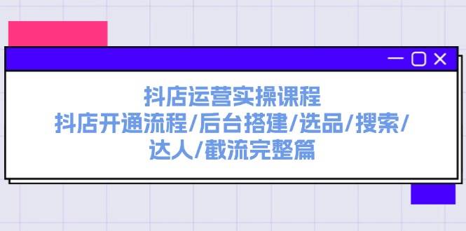 抖店运营实操课程：抖店开通流程/后台搭建/选品/搜索/达人/截流完整篇共创吧-网创项目资源站-副业项目-创业项目-搞钱项目共创吧