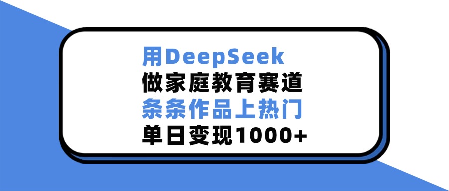 用DeepSeek做家庭教育赛道，条条作品上热门，单日变现1000+网创吧-网创项目资源站-副业项目-创业项目-搞钱项目共创吧