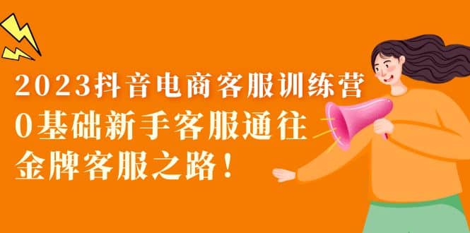 2023抖音·电商客服训练营：0基础新手客服通往金牌客服之路网创吧-网创项目资源站-副业项目-创业项目-搞钱项目共创吧