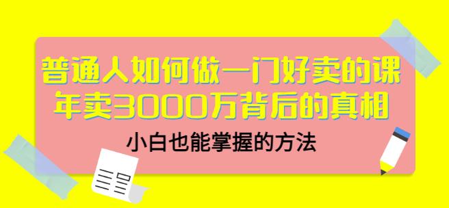 普通人如何做一门好卖的课：年卖3000万背后的真相，小白也能掌握的方法！网创吧-网创项目资源站-副业项目-创业项目-搞钱项目共创吧
