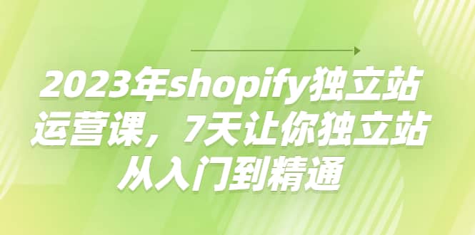 2023年shopify独立站运营课，7天让你独立站从入门到精通网创吧-网创项目资源站-副业项目-创业项目-搞钱项目共创吧