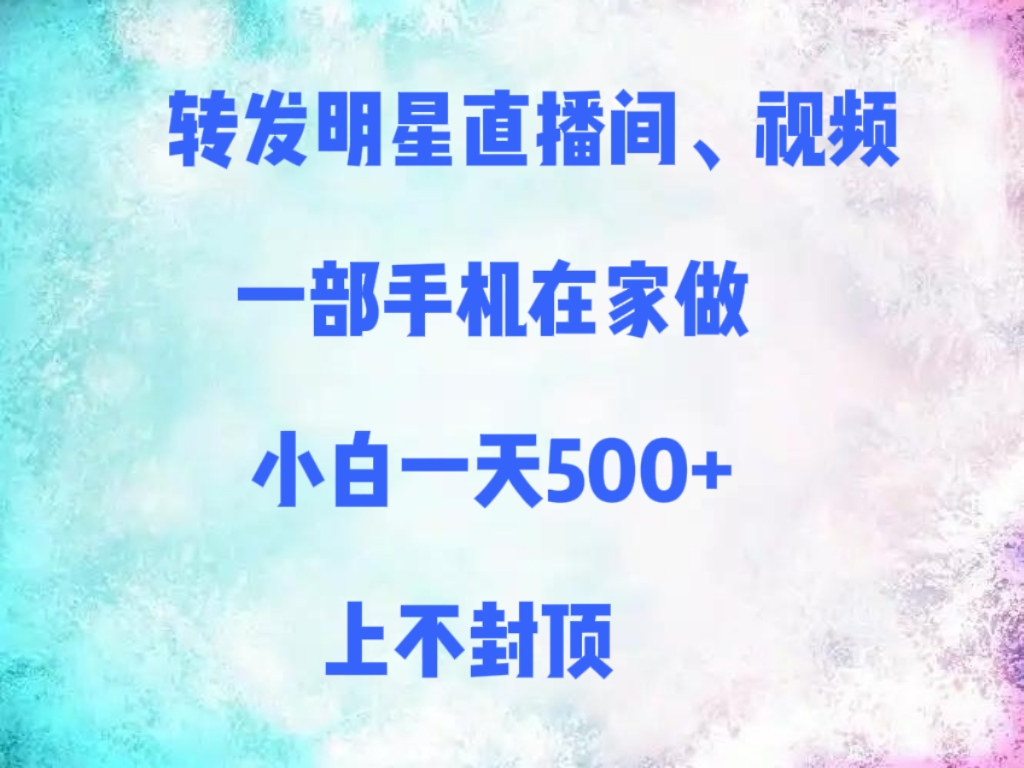 转发明星直播间、视频，一部手机在家做，小白一天500+，上不封顶网创吧-网创项目资源站-副业项目-创业项目-搞钱项目共创吧