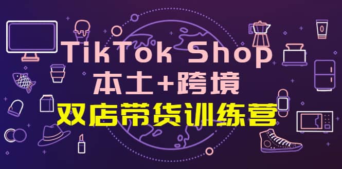 TikTok Shop本土+跨境 双店带货训练营（第十五期）全球好物买卖 一店卖全球网创吧-网创项目资源站-副业项目-创业项目-搞钱项目共创吧