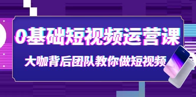 0基础短视频运营课：大咖背后团队教你做短视频（28节课时）网创吧-网创项目资源站-副业项目-创业项目-搞钱项目共创吧