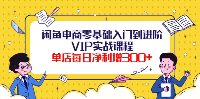 闲鱼电商零基础入门到进阶VIP实战课程网创吧-网创项目资源站-副业项目-创业项目-搞钱项目共创吧