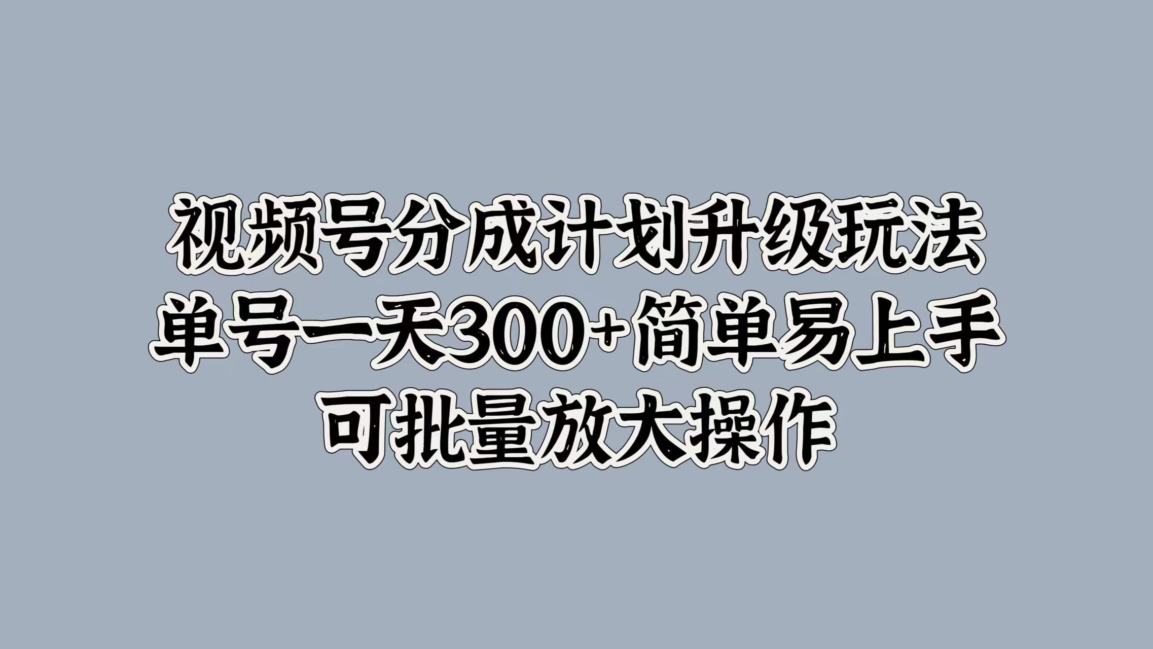 视频号分成计划升级玩法，单号一天300+简单易上手，可批量放大操作网创吧-网创项目资源站-副业项目-创业项目-搞钱项目共创吧