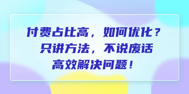 付费 占比高，如何优化？只讲方法，不说废话，高效解决问题网创吧-网创项目资源站-副业项目-创业项目-搞钱项目共创吧