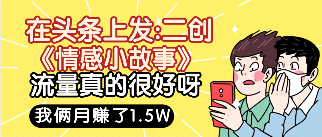 惊叹！在头条上发：二创《情感小故事》流量超级爆，我俩月单号赚了1.5W，熟悉后可以多账户操作哦！网创吧-网创项目资源站-副业项目-创业项目-搞钱项目共创吧