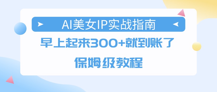 AI美女IP实战指南，早上起来300+就到账了，保姆级教程网创吧-网创项目资源站-副业项目-创业项目-搞钱项目共创吧
