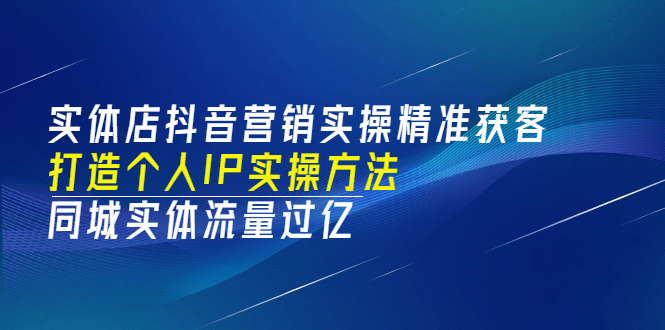 实体店抖音营销实操精准获客、打造个人IP实操方法，同城实体流量过亿(53节)网创吧-网创项目资源站-副业项目-创业项目-搞钱项目共创吧