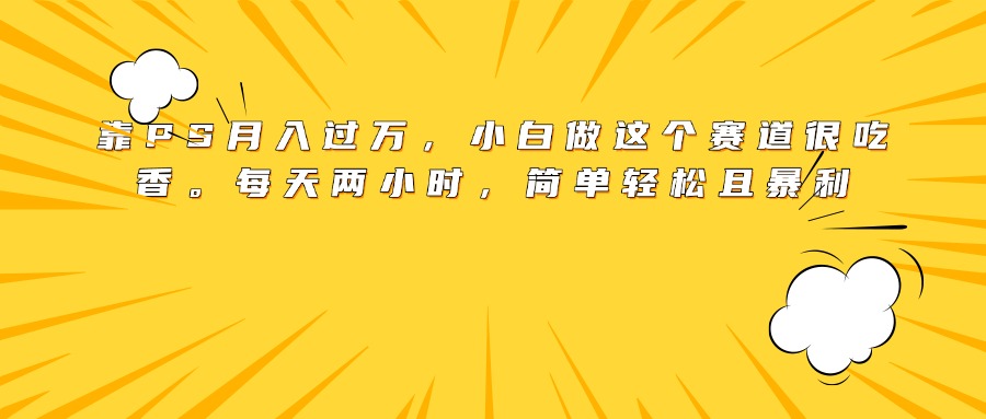 靠PS月入过万，小白做这个赛道很吃香。每天两小时，简单轻松且暴利网创吧-网创项目资源站-副业项目-创业项目-搞钱项目共创吧
