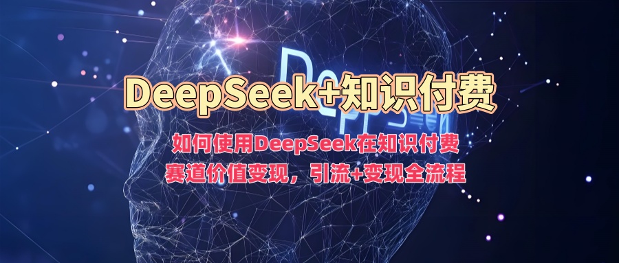 如何使用DeepSeek在知识付费赛道价值变现，引流+变现全流程网创吧-网创项目资源站-副业项目-创业项目-搞钱项目共创吧
