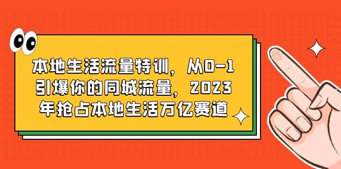 本地生活流量特训，从0-1引爆你的同城流量，2023年抢占本地生活万亿赛道网创吧-网创项目资源站-副业项目-创业项目-搞钱项目共创吧