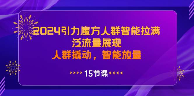 2024引力魔方人群智能拉满，泛流量展现，人群撬动，智能放量共创吧-网创项目资源站-副业项目-创业项目-搞钱项目共创吧