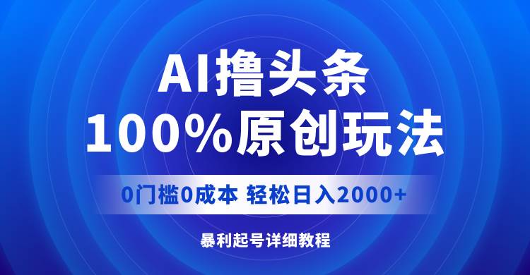 AI撸头条，100%原创玩法，0成本0门槛，轻松日入2000+共创吧-网创项目资源站-副业项目-创业项目-搞钱项目共创吧