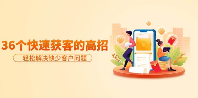 分享36个快速获客的高招：轻松解决缺少客户问题，有效才是硬道理共创吧-网创项目资源站-副业项目-创业项目-搞钱项目共创吧