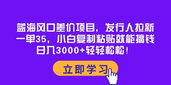 蓝海风口差价项目，发行人拉新，一单35，小白复制粘贴就能搞钱！日入3000+轻轻松松共创吧-网创项目资源站-副业项目-创业项目-搞钱项目共创吧