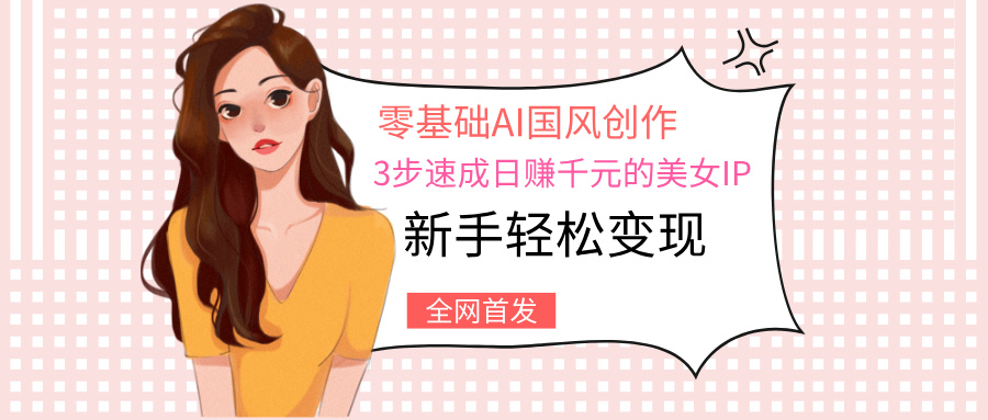 零基础AI国风创作：3步速成日赚千元的美女IP，新手轻松变现网创吧-网创项目资源站-副业项目-创业项目-搞钱项目共创吧