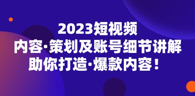 2023短视频内容·策划及账号细节讲解，助你打造·爆款内容网创吧-网创项目资源站-副业项目-创业项目-搞钱项目共创吧