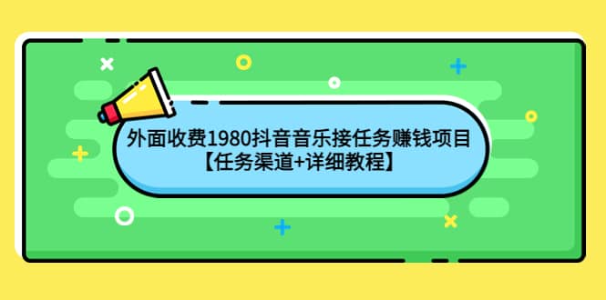 外面收费1980抖音音乐接任务赚钱项目【任务渠道+详细教程】网创吧-网创项目资源站-副业项目-创业项目-搞钱项目共创吧