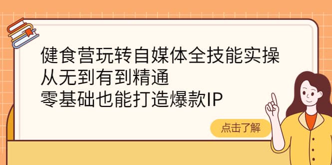 健食营玩转自媒体全技能实操，从无到有到精通，零基础也能打造爆款IP网创吧-网创项目资源站-副业项目-创业项目-搞钱项目共创吧