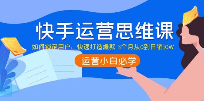 快手运营思维课：如何锁定用户，快速打造爆款网创吧-网创项目资源站-副业项目-创业项目-搞钱项目共创吧