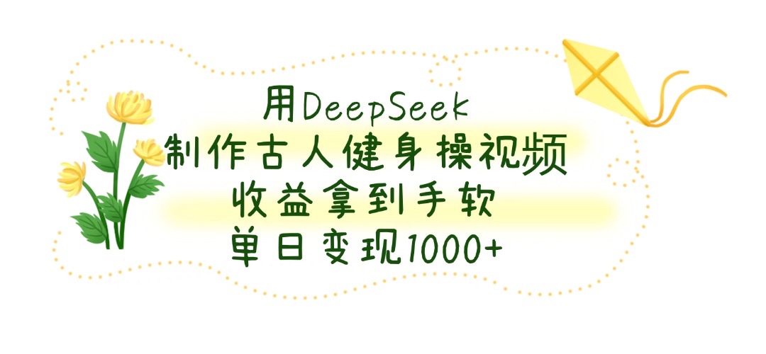 用DeepSeek制作古人健身操视频，收益拿到手软，单日变现1000+网创吧-网创项目资源站-副业项目-创业项目-搞钱项目共创吧