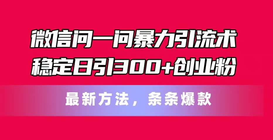 微信问一问暴力引流术，稳定日引300+创业粉，最新方法，条条爆款共创吧-网创项目资源站-副业项目-创业项目-搞钱项目共创吧