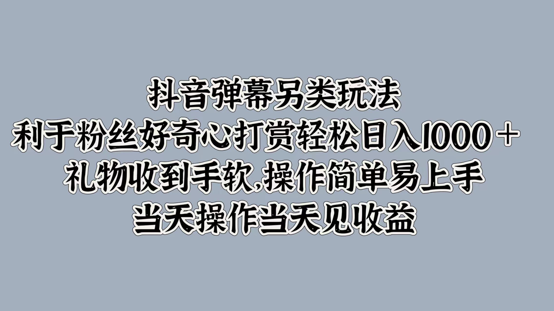 抖音弹幕另类玩法，利于粉丝好奇心打赏轻松日入1000＋ 礼物收到手软，操作简单易上手，当天操作当天见收益共创吧-网创项目资源站-副业项目-创业项目-搞钱项目共创吧