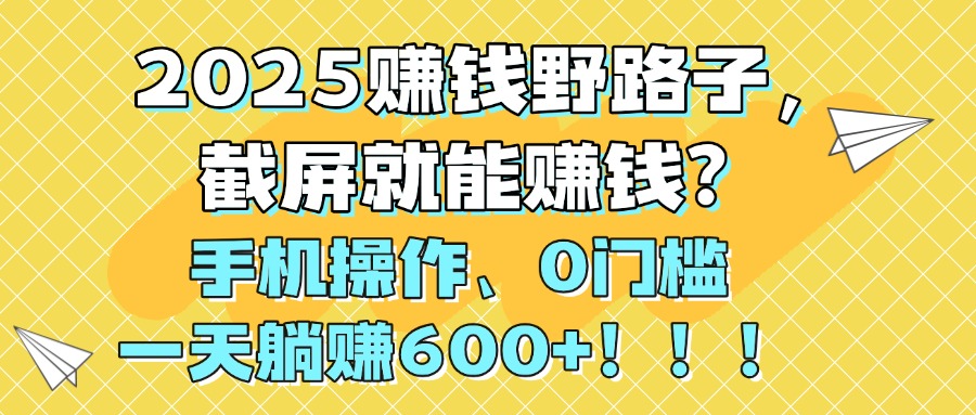 2025赚钱野路子，截屏就能赚钱？手机操作0门槛，一天躺赚600+！！！网创吧-网创项目资源站-副业项目-创业项目-搞钱项目共创吧