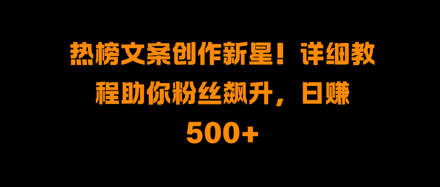 热榜文案创作新星！详细教程助你粉丝飙升，日赚500+网创吧-网创项目资源站-副业项目-创业项目-搞钱项目共创吧