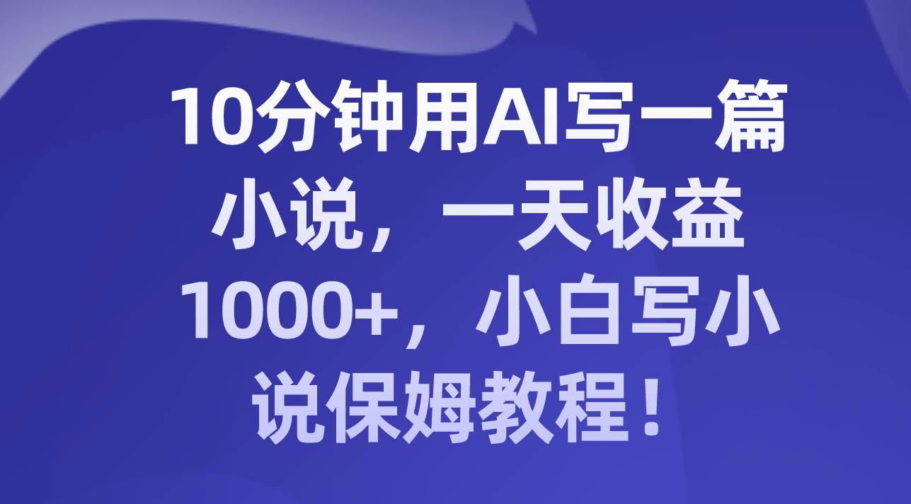 10分钟用AI写一篇小说，一天收益1000+，小白写小说保姆教程！共创吧-网创项目资源站-副业项目-创业项目-搞钱项目共创吧