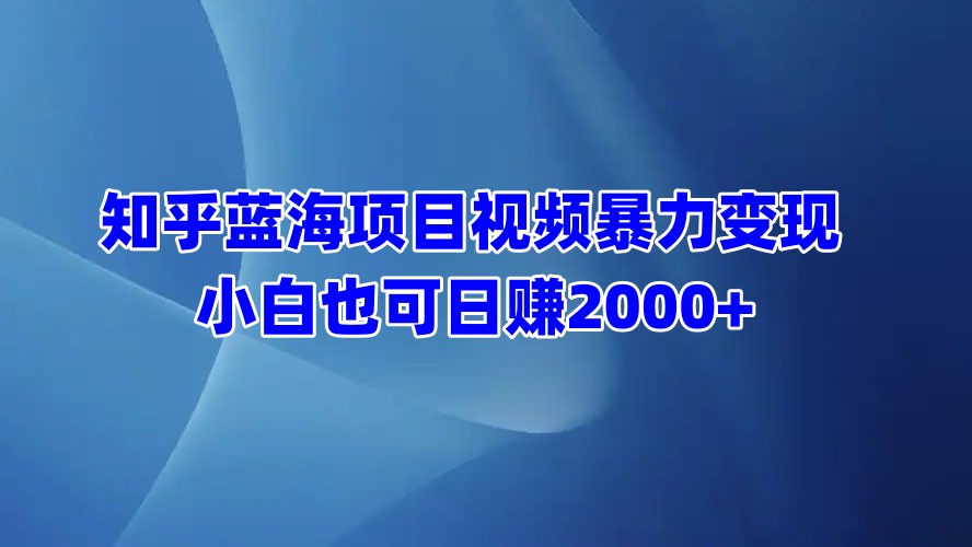 知乎蓝海项目视频暴力变现  小白也可日赚2000+共创吧-网创项目资源站-副业项目-创业项目-搞钱项目共创吧